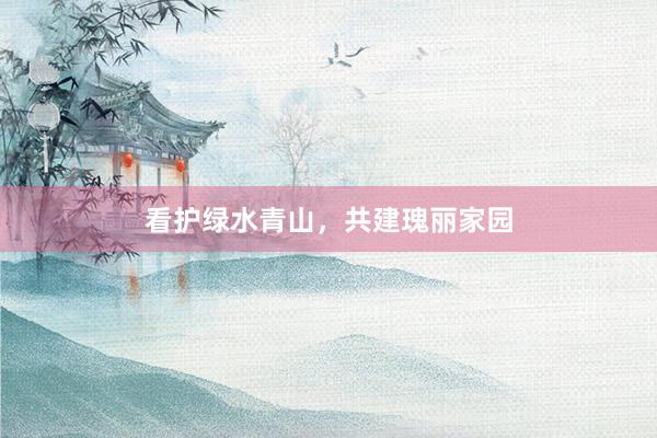 看护绿水青山，共建瑰丽家园