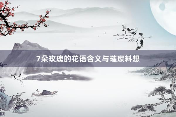 7朵玫瑰的花语含义与璀璨料想