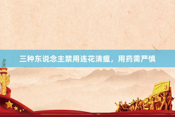 三种东说念主禁用连花清瘟，用药需严慎