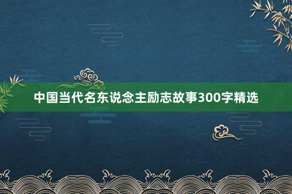 中国当代名东说念主励志故事300字精选