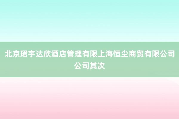 北京珺宇达欣酒店管理有限上海恒尘商贸有限公司公司其次