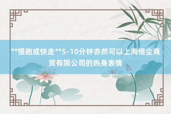 **慢跑或快走**5-10分钟亦然可以上海恒尘商贸有限公司的热身表情